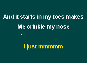 And it starts in my toes makes

Me crinkle my nose

ljust mmmmm