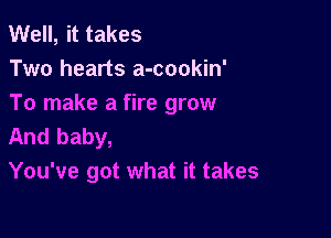 Well, it takes
Two hearts a-cookin'
To make a fire grow

And baby,
You've got what it takes