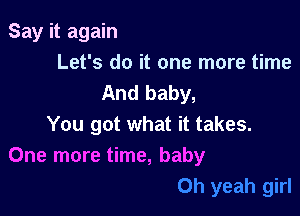 Say it again
Let's do it one more time
And baby,

You got what it takes.
One more time, baby