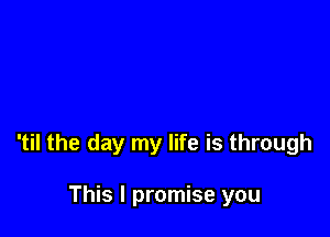 'til the day my life is through

This I promise you