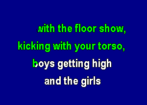 Me with the floor show,
kicking with your torso,

boys getting high

and the girls