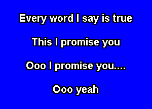 Every word I say is true

This I promise you

000 I promise you....

000 yeah