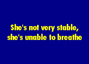 She's not very stable,

she's unable to breathe