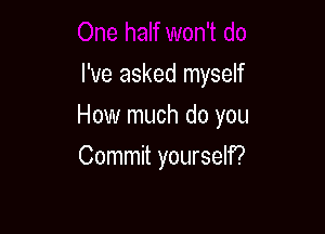 I've asked myself

How much do you

Commit yourself?