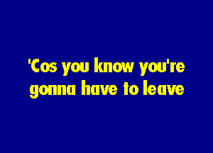'Cos you know you're

gonna have to leave