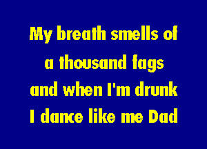 My breulh smells 0!

a Ihousund lugs
and when I'm drunk
I dance like me Dad