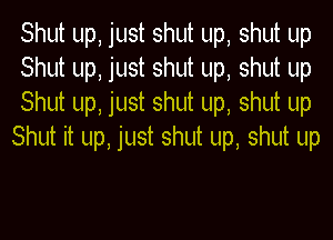 Shut up, just shut up, shut up
Shut up, just shut up, shut up
Shut up, just shut up, shut up

Shut it up, just shut up, shut up