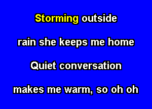 Storming outside

rain she keeps me home

Quiet conversation

makes me warm, so oh oh
