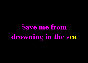 Save me from

drowning in the sea