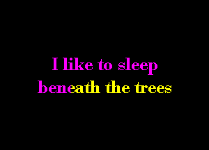 I like to sleep

beneath the trees