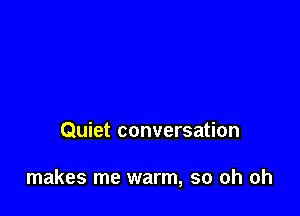Quiet conversation

makes me warm, so oh oh