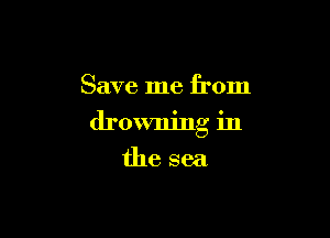 Save me from

drowning in

the sea