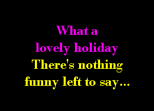 What a
lovely holiday
There's nothing
funny left to say...

g