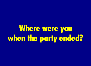 Where were you

when the puny ended?