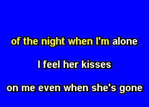 of the night when I'm alone

I feel her kisses

on me even when she's gone