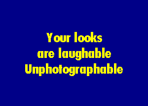 Your looks

are laughable
Unphologruphuble