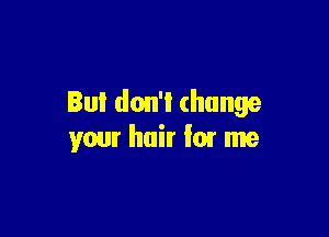 But don't change

your hair for me