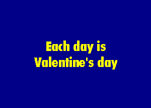 Each day is

Valentine's day