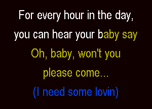 For every hour in the day,

you can hear your baby say
Oh, baby, won't you
please come...