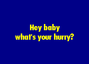 Hey baby

what's your hurry?