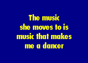 The music
she moves to is

music lhui makes
me a dumer