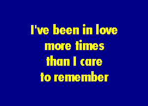 I've been in love
more times

than I (are
to remember