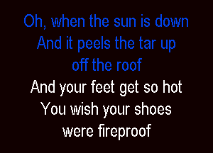 And your feet get so hot
You wish your shoes
were fireproof