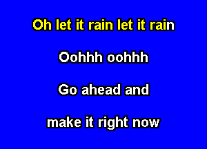 Oh let it rain let it rain
Oohhh oohhh

Go ahead and

make it right now