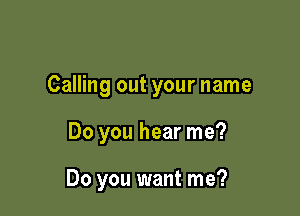 Calling out your name

Do you hear me?

Do you want me?