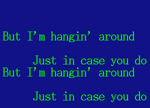 But I m hangin around

Just in case you do
But I m hangin around

Just in case you do