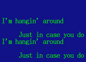 I m hangin around

Just in case you do
I m hangin around

Just in case you do