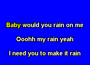 Baby would you rain on me

Ooohh my rain yeah

I need you to make it rain