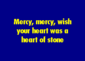 Mercy, mercy, wish

your heart was a
heart of stone