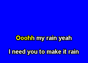 Ooohh my rain yeah

I need you to make it rain
