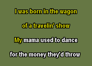 l was born in the wagon
of a trauelin' show

My mama used to dance

for the money they'd throw