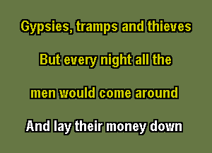 Gypsies, tramps and thieves
But every night all the

men would come around

And lay their money down