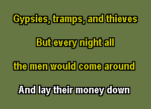 Gypsies, tramps, and thieves
But every night all
the men would come around

And lay their money down