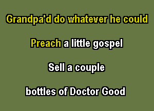 Grandpa'd do whatever he could

Preach a little gospel

Sell a couple

bottles of Doctor Good