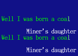 Well I was born a coal

Miner s daughter
Well I was born a coal

Miner s daughter