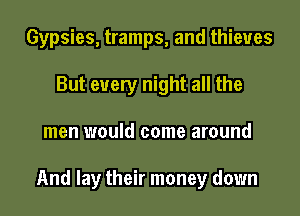 Gypsies, tramps, and thieves
But every night all the
men would come around

And lay their money down