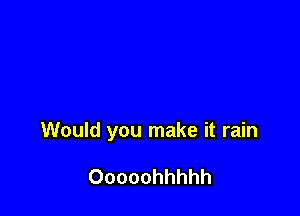 Would you make it rain

Ooooohhhhh