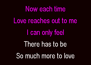 I can only feel
There has to be
So much more to love