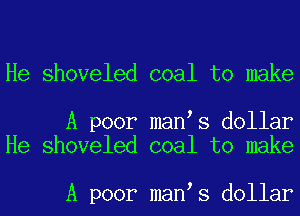 He shoveled coal to make

A poor man s dollar
He shoveled coal to make

A poor man s dollar