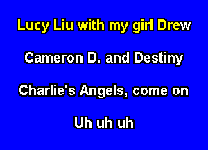 Lucy Liu with my girl Drew

Cameron D. and Destiny

Charlie's Angels, come on

Uh uh uh