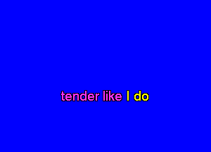 tender like I do