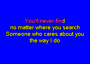You'll never fmd
no matter where you search

Someone who cares about you
the way I do