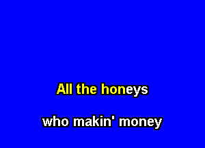 All the honeys

who makin' money