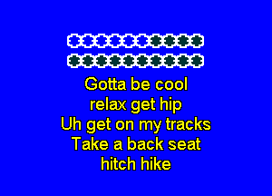 W
W

Gotta be cool

relax get hip
Uh get on my tracks
Take a back seat
hitch hike