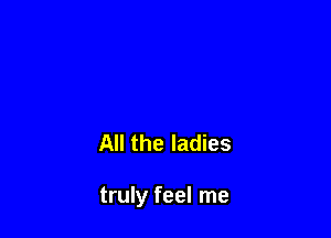All the ladies

truly feel me