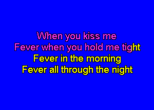 When you kiss me
Fever when you hold me tight

Fever in the morning
Fever all through the night